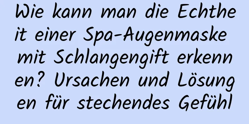 Wie kann man die Echtheit einer Spa-Augenmaske mit Schlangengift erkennen? Ursachen und Lösungen für stechendes Gefühl