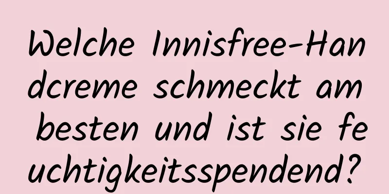 Welche Innisfree-Handcreme schmeckt am besten und ist sie feuchtigkeitsspendend?