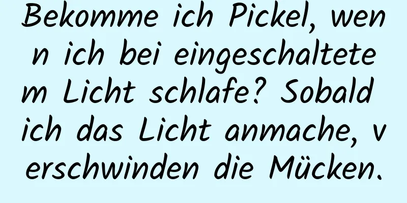 Bekomme ich Pickel, wenn ich bei eingeschaltetem Licht schlafe? Sobald ich das Licht anmache, verschwinden die Mücken.