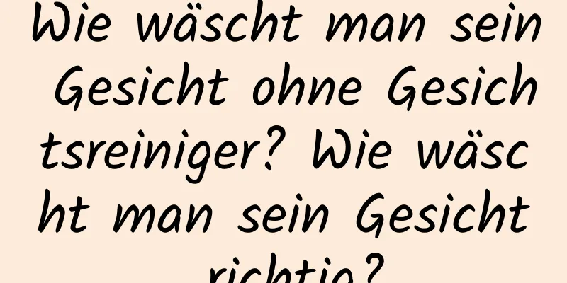Wie wäscht man sein Gesicht ohne Gesichtsreiniger? Wie wäscht man sein Gesicht richtig?