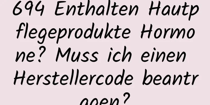 694 Enthalten Hautpflegeprodukte Hormone? Muss ich einen Herstellercode beantragen?