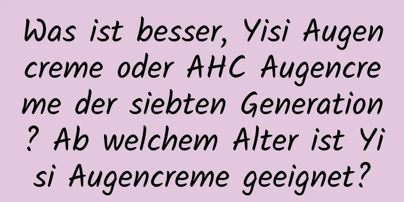 Was ist besser, Yisi Augencreme oder AHC Augencreme der siebten Generation? Ab welchem ​​Alter ist Yisi Augencreme geeignet?