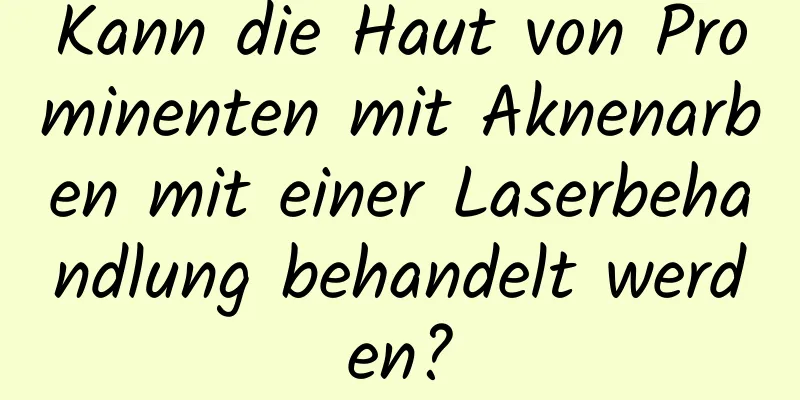 Kann die Haut von Prominenten mit Aknenarben mit einer Laserbehandlung behandelt werden?