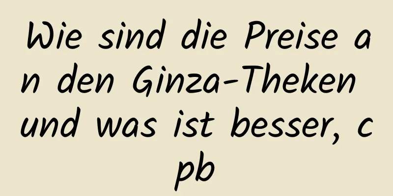 Wie sind die Preise an den Ginza-Theken und was ist besser, cpb