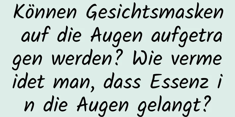 Können Gesichtsmasken auf die Augen aufgetragen werden? Wie vermeidet man, dass Essenz in die Augen gelangt?