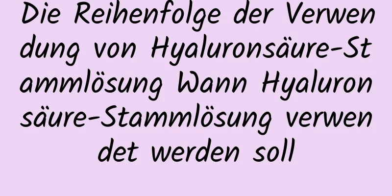 Die Reihenfolge der Verwendung von Hyaluronsäure-Stammlösung Wann Hyaluronsäure-Stammlösung verwendet werden soll