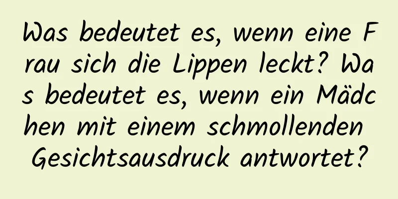 Was bedeutet es, wenn eine Frau sich die Lippen leckt? Was bedeutet es, wenn ein Mädchen mit einem schmollenden Gesichtsausdruck antwortet?