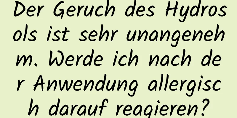 Der Geruch des Hydrosols ist sehr unangenehm. Werde ich nach der Anwendung allergisch darauf reagieren?