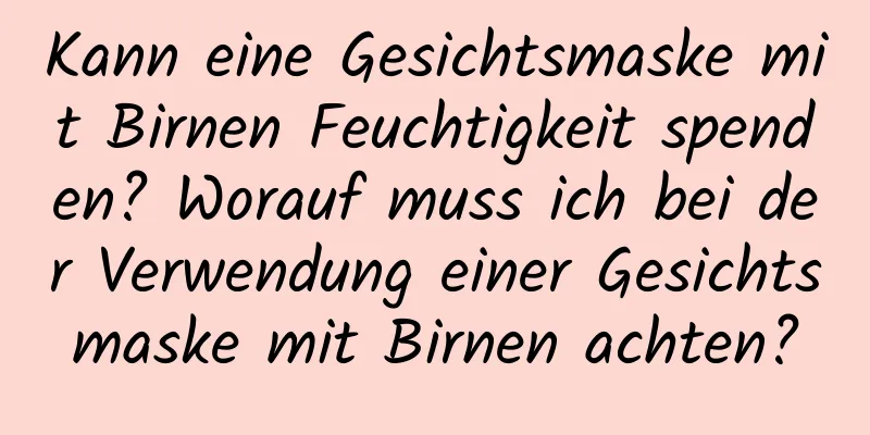 Kann eine Gesichtsmaske mit Birnen Feuchtigkeit spenden? Worauf muss ich bei der Verwendung einer Gesichtsmaske mit Birnen achten?