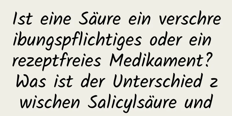 Ist eine Säure ein verschreibungspflichtiges oder ein rezeptfreies Medikament? Was ist der Unterschied zwischen Salicylsäure und