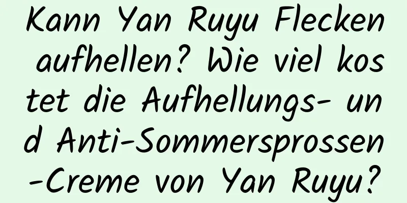 Kann Yan Ruyu Flecken aufhellen? Wie viel kostet die Aufhellungs- und Anti-Sommersprossen-Creme von Yan Ruyu?