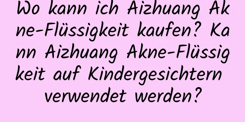 Wo kann ich Aizhuang Akne-Flüssigkeit kaufen? Kann Aizhuang Akne-Flüssigkeit auf Kindergesichtern verwendet werden?