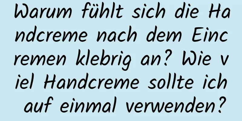 Warum fühlt sich die Handcreme nach dem Eincremen klebrig an? Wie viel Handcreme sollte ich auf einmal verwenden?