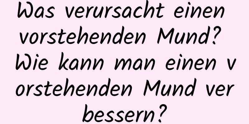 Was verursacht einen vorstehenden Mund? Wie kann man einen vorstehenden Mund verbessern?
