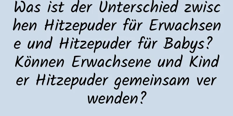 Was ist der Unterschied zwischen Hitzepuder für Erwachsene und Hitzepuder für Babys? Können Erwachsene und Kinder Hitzepuder gemeinsam verwenden?