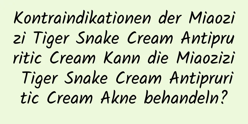 Kontraindikationen der Miaozizi Tiger Snake Cream Antipruritic Cream Kann die Miaozizi Tiger Snake Cream Antipruritic Cream Akne behandeln?