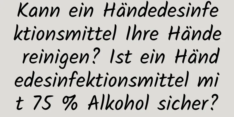 Kann ein Händedesinfektionsmittel Ihre Hände reinigen? Ist ein Händedesinfektionsmittel mit 75 % Alkohol sicher?
