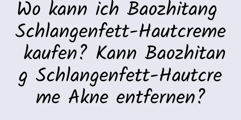 Wo kann ich Baozhitang Schlangenfett-Hautcreme kaufen? Kann Baozhitang Schlangenfett-Hautcreme Akne entfernen?