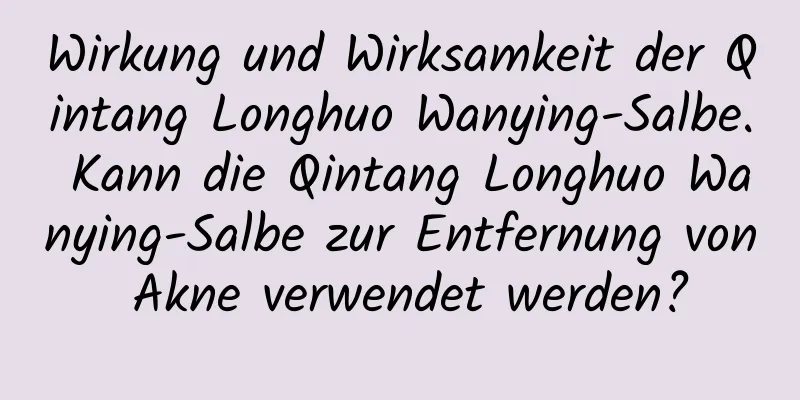 Wirkung und Wirksamkeit der Qintang Longhuo Wanying-Salbe. Kann die Qintang Longhuo Wanying-Salbe zur Entfernung von Akne verwendet werden?