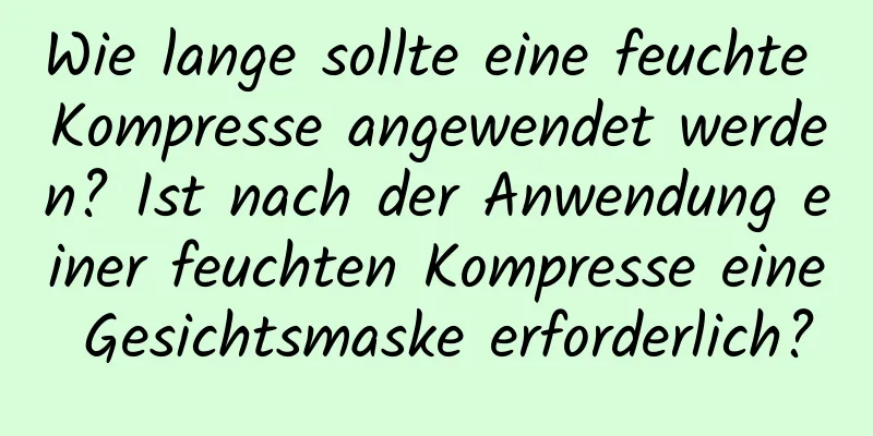 Wie lange sollte eine feuchte Kompresse angewendet werden? Ist nach der Anwendung einer feuchten Kompresse eine Gesichtsmaske erforderlich?