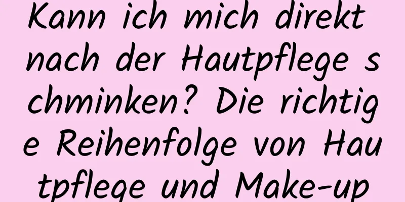 Kann ich mich direkt nach der Hautpflege schminken? Die richtige Reihenfolge von Hautpflege und Make-up