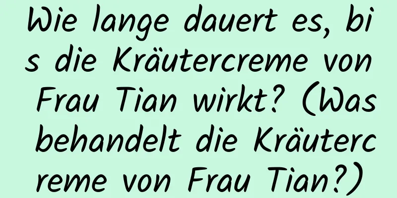 Wie lange dauert es, bis die Kräutercreme von Frau Tian wirkt? ​​(Was behandelt die Kräutercreme von Frau Tian?)