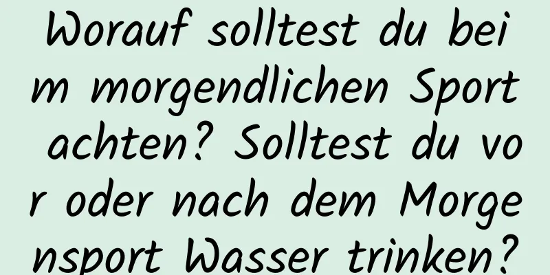 Worauf solltest du beim morgendlichen Sport achten? Solltest du vor oder nach dem Morgensport Wasser trinken?