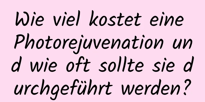 Wie viel kostet eine Photorejuvenation und wie oft sollte sie durchgeführt werden?