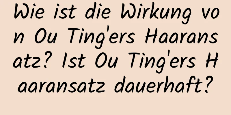 Wie ist die Wirkung von Ou Ting'ers Haaransatz? Ist Ou Ting'ers Haaransatz dauerhaft?