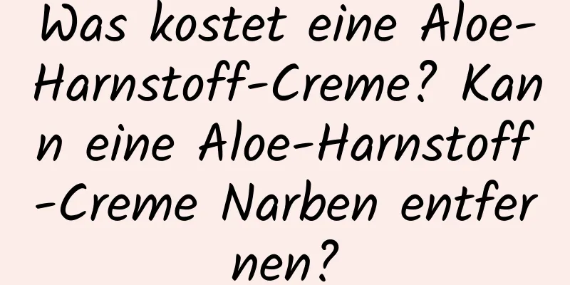 Was kostet eine Aloe-Harnstoff-Creme? Kann eine Aloe-Harnstoff-Creme Narben entfernen?
