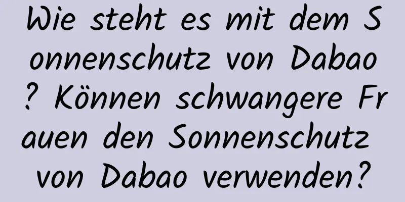 Wie steht es mit dem Sonnenschutz von Dabao? Können schwangere Frauen den Sonnenschutz von Dabao verwenden?
