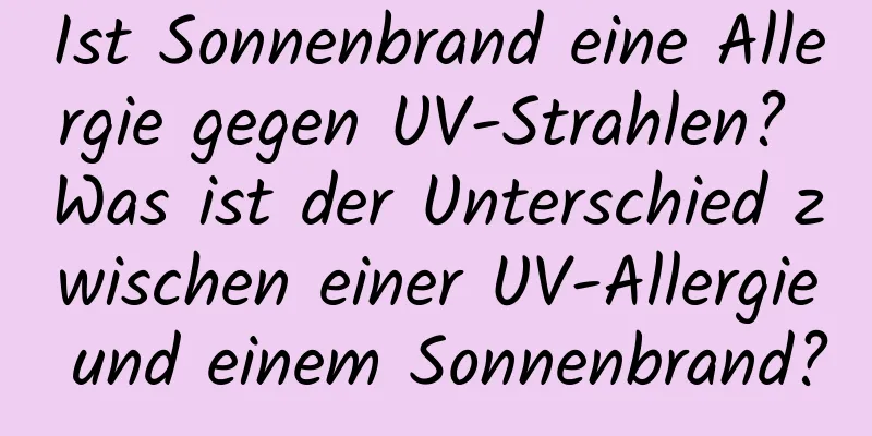 Ist Sonnenbrand eine Allergie gegen UV-Strahlen? Was ist der Unterschied zwischen einer UV-Allergie und einem Sonnenbrand?