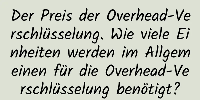 Der Preis der Overhead-Verschlüsselung. Wie viele Einheiten werden im Allgemeinen für die Overhead-Verschlüsselung benötigt?