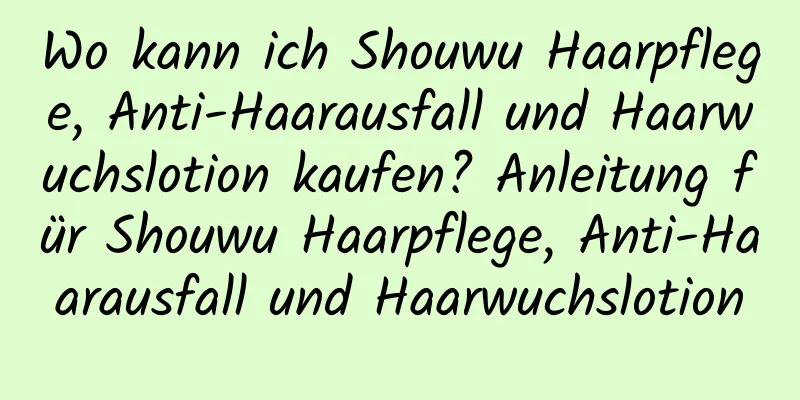 Wo kann ich Shouwu Haarpflege, Anti-Haarausfall und Haarwuchslotion kaufen? Anleitung für Shouwu Haarpflege, Anti-Haarausfall und Haarwuchslotion