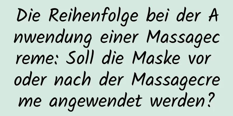 Die Reihenfolge bei der Anwendung einer Massagecreme: Soll die Maske vor oder nach der Massagecreme angewendet werden?