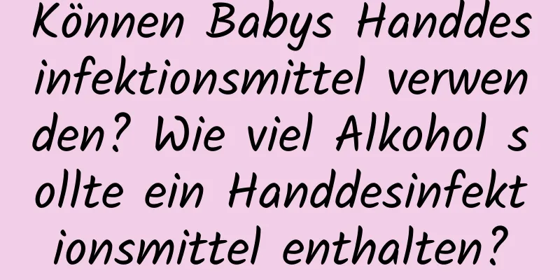 Können Babys Handdesinfektionsmittel verwenden? Wie viel Alkohol sollte ein Handdesinfektionsmittel enthalten?