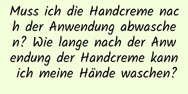 Muss ich die Handcreme nach der Anwendung abwaschen? Wie lange nach der Anwendung der Handcreme kann ich meine Hände waschen?