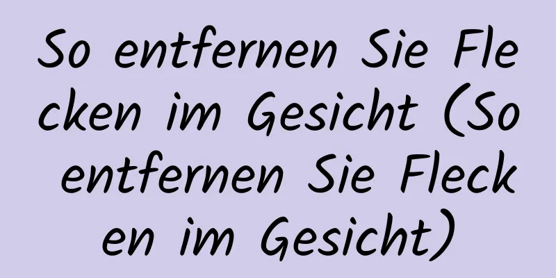So entfernen Sie Flecken im Gesicht (So entfernen Sie Flecken im Gesicht)
