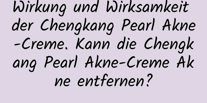 Wirkung und Wirksamkeit der Chengkang Pearl Akne-Creme. Kann die Chengkang Pearl Akne-Creme Akne entfernen?