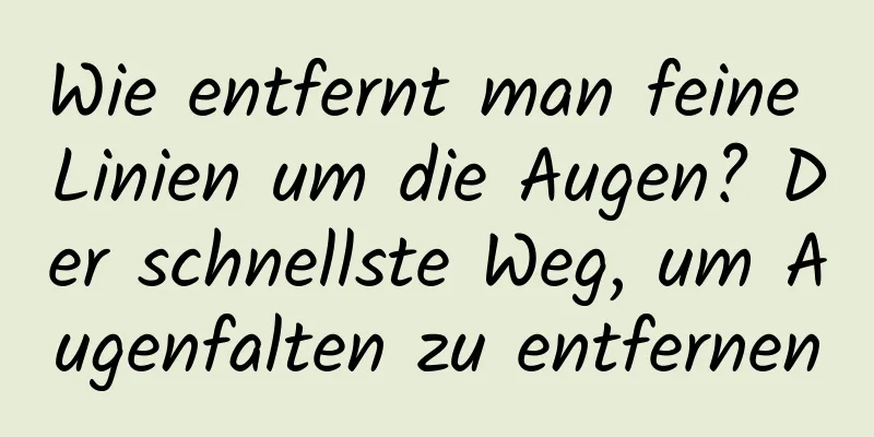 Wie entfernt man feine Linien um die Augen? Der schnellste Weg, um Augenfalten zu entfernen