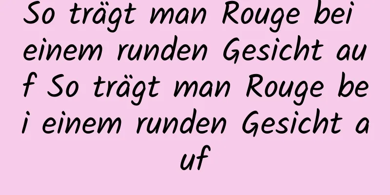 So trägt man Rouge bei einem runden Gesicht auf So trägt man Rouge bei einem runden Gesicht auf