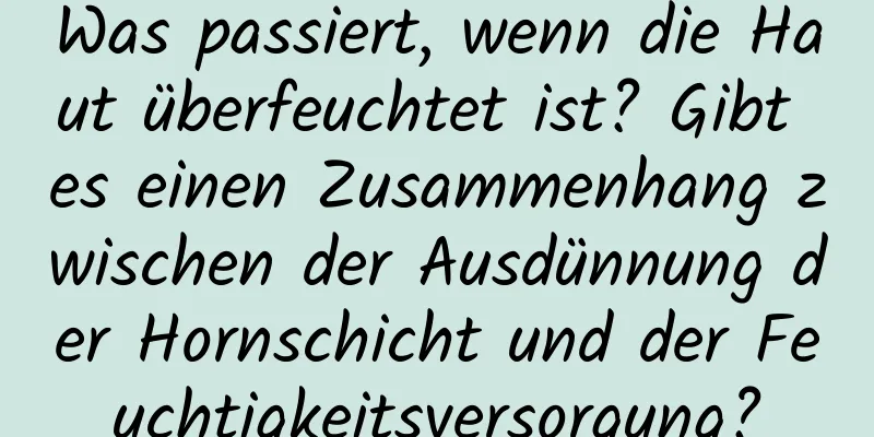 Was passiert, wenn die Haut überfeuchtet ist? Gibt es einen Zusammenhang zwischen der Ausdünnung der Hornschicht und der Feuchtigkeitsversorgung?