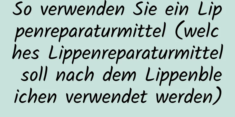 So verwenden Sie ein Lippenreparaturmittel (welches Lippenreparaturmittel soll nach dem Lippenbleichen verwendet werden)