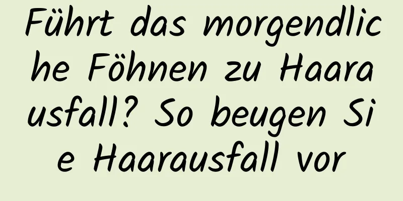 Führt das morgendliche Föhnen zu Haarausfall? So beugen Sie Haarausfall vor