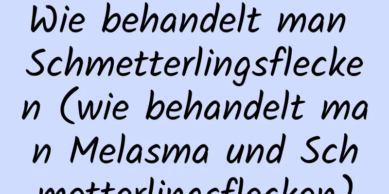 Wie behandelt man Schmetterlingsflecken (wie behandelt man Melasma und Schmetterlingsflecken)