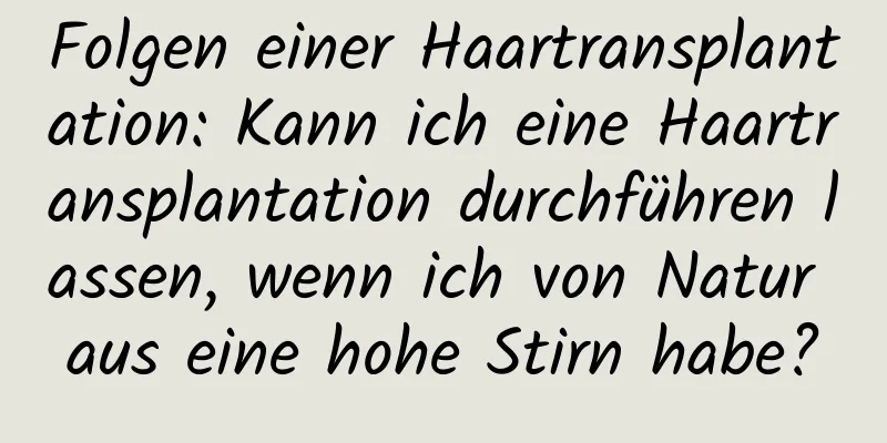 Folgen einer Haartransplantation: Kann ich eine Haartransplantation durchführen lassen, wenn ich von Natur aus eine hohe Stirn habe?