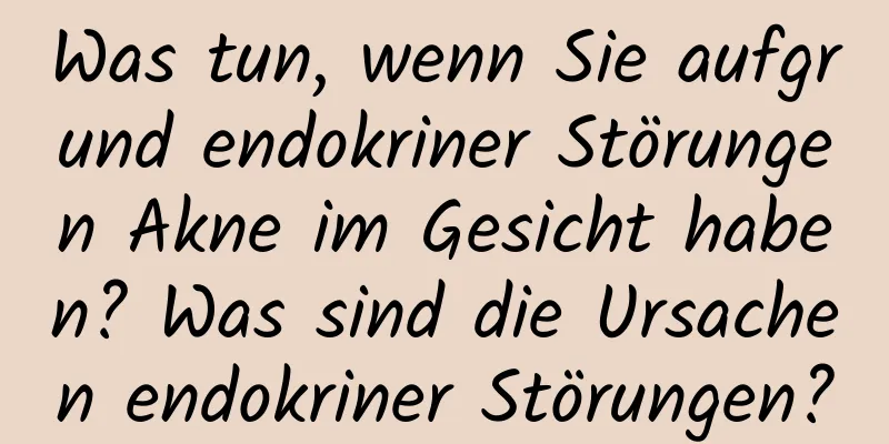 Was tun, wenn Sie aufgrund endokriner Störungen Akne im Gesicht haben? Was sind die Ursachen endokriner Störungen?