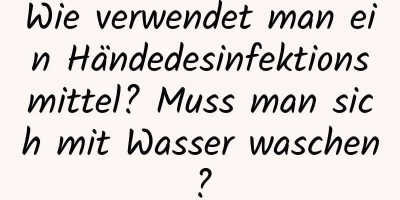 Wie verwendet man ein Händedesinfektionsmittel? Muss man sich mit Wasser waschen?