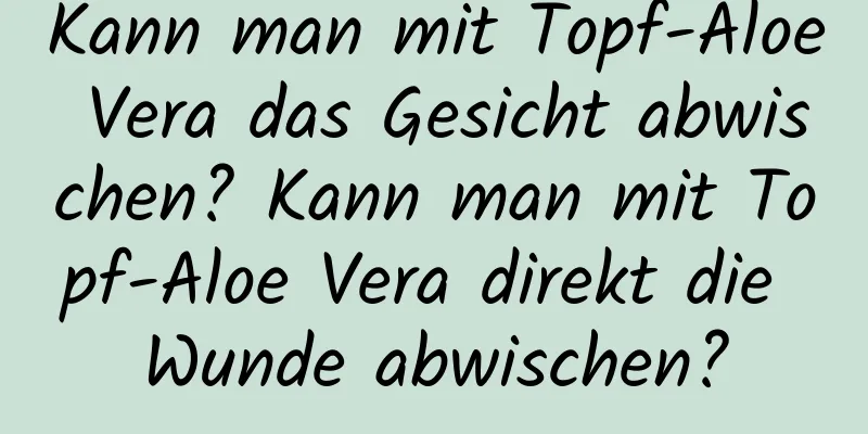 Kann man mit Topf-Aloe Vera das Gesicht abwischen? Kann man mit Topf-Aloe Vera direkt die Wunde abwischen?
