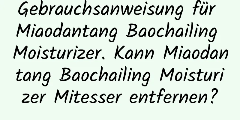 Gebrauchsanweisung für Miaodantang Baochailing Moisturizer. Kann Miaodantang Baochailing Moisturizer Mitesser entfernen?